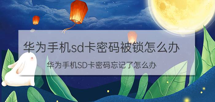 华为手机sd卡密码被锁怎么办 华为手机SD卡密码忘记了怎么办？